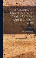 Incidents of Travel in Egypt, Arabia Petræa, and the Holy Land; Volume II di John Lloyd Stephens edito da LEGARE STREET PR
