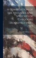 A Compilation of the Messages and Speeches of Theodore Roosevelt 1901 - 1905 di Alfred Henry Lewis edito da LEGARE STREET PR