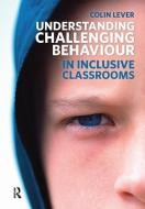 Understanding Challenging Behaviour in Inclusive Classrooms di Colin Lever edito da Taylor & Francis Ltd