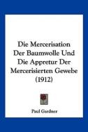 Die Mercerisation Der Baumwolle Und Die Appretur Der Mercerisierten Gewebe (1912) di Paul Gardner edito da Kessinger Publishing