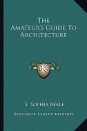 The Amateur's Guide to Architecture di S. Sophia Beale edito da Kessinger Publishing