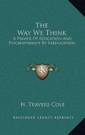 The Way We Think: A Primer of Education and Psychotherapy by Reeducation di H. Travers Cole edito da Kessinger Publishing