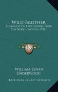 Wild Brother: Strangest of True Stories from the North Woods (1921) di William Lyman Underwood edito da Kessinger Publishing