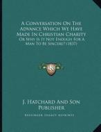 A Conversation on the Advance Which We Have Made in Christian Charity: Or Why Is It Not Enough for a Man to Be Sincere? (1837) di J Hatchard & Son Publisher edito da Kessinger Publishing