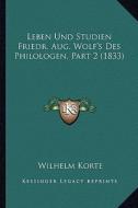 Leben Und Studien Friedr. Aug. Wolf's Des Philologen, Part 2 (1833) di Wilhelm Korte edito da Kessinger Publishing