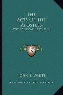 The Acts of the Apostles: With a Vocabulary (1878) di John T. White edito da Kessinger Publishing