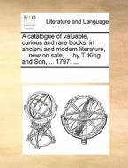 A Catalogue Of Valuable, Curious And Rare Books, In Ancient And Modern Literature, ... Now On Sale, ... By T. King And Son, ... 1797. di Multiple Contributors edito da Gale Ecco, Print Editions