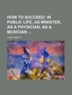 How to Succeed; In Public Life, as Minister, as a Physician, as a Musician di Lyman Abbott edito da Rarebooksclub.com