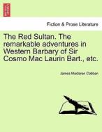 The Red Sultan. The remarkable adventures in Western Barbary of Sir Cosmo Mac Laurin Bart., etc. Vol. I. di James Maclaren Cobban edito da British Library, Historical Print Editions