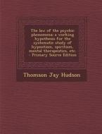 The Law of the Psychic Phenomena; A Working Hypothesis for the Systematic Study of Hypnotism, Spiritism, Mental Therapeutics, Etc. - Primary Source Ed di Thomson Jay Hudson edito da Nabu Press