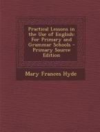Practical Lessons in the Use of English: For Primary and Grammar Schools di Mary Frances Hyde edito da Nabu Press