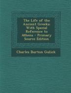 The Life of the Ancient Greeks: With Special Reference to Athens - Primary Source Edition di Charles Burton Gulick edito da Nabu Press