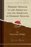 Herbert Spencer On The Americans And The Americans On Herbert Spencer (classic Reprint) di Unknown Author edito da Forgotten Books