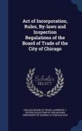 Act Of Incorporation, Rules, By-laws And Inspection Regulations Of The Board Of Trade Of The City Of Chicago edito da Sagwan Press
