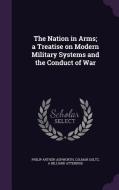 The Nation In Arms; A Treatise On Modern Military Systems And The Conduct Of War di Philip Arthur Ashworth, Colmar Goltz, A Hilliard Atteridge edito da Palala Press