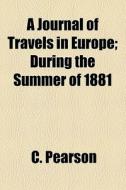 A Journal Of Travels In Europe; During The Summer Of 1881 di C. Pearson edito da General Books Llc