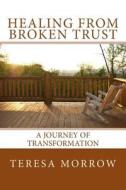 Healing from Broken Trust: A Journey of Transformation di Teresa Morrow edito da Createspace