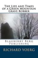 The Life and Times of a Green Mountain Grave Robber di Richard Yoerg edito da Createspace
