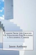 Career from the Ground Up: Strategies for Building a Successful Career di Jason S. Anthony edito da Createspace