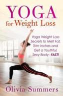 Yoga for Weight Loss: Yoga Weight Loss Secrets to Melt Fat, Trim Inches and Get a Youthful Sexy Body-Fast! di Olivia Summers edito da Createspace