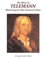 The Music of Telemann Made Easy for Solo Classical Guitar di Mark Phillips, Georg Philipp Telemann edito da Createspace