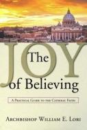 The Joy of Believing: A Practical Guide to the Catholic Faith di Archbishop William Lori, William E. Lori edito da WORD AMONG US INC