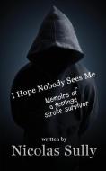 I Hope Nobody Sees Me, Memoirs Of A Teenage Stroke Survivor di Nicolas Sully edito da First Edition Design Ebook Publishing