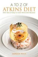 A to Z of Atkins Diet: With Tons of Easy to Cook Atkins Diet Recipes di Gordon Rock edito da Createspace Independent Publishing Platform