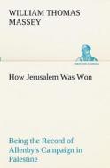 How Jerusalem Was Won Being the Record of Allenby's Campaign in Palestine di William Thomas Massey edito da TREDITION CLASSICS