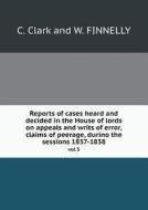 Reports Of Cases Heard And Decided In The House Of Lords On Appeals And Writs Of Error, Claims Of Peerage, Durino The Sessions 1837-1838 Vol 5 di C Clark and W Finnelly edito da Book On Demand Ltd.
