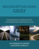 Reconceptualizing Grief di Katherine M. Atkins, Sonya Lorelle edito da Cognella Academic Publishing