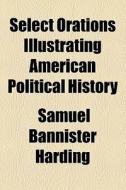 Select Orations Illustrating American Political History di Samuel Bannister Harding edito da General Books Llc