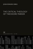 The Critical Theology of Theodore Parker di John Edward Dirks edito da Columbia University Press