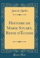 Histoire de Marie Stuart, Reine D'Ecosse (Classic Reprint) di Jean De Marles edito da Forgotten Books