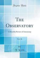 The Observatory, Vol. 26: A Monthly Review of Astronomy (Classic Reprint) di T. Lewis edito da Forgotten Books