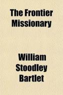 The Frontier Missionary di William Stoodley Bartlet edito da General Books