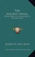 The Ancient Mayas: Adventures in the Jungles of Yucatan 1934 di Robert B. Stacy Judd edito da Kessinger Publishing