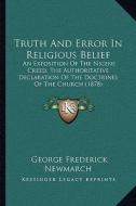 Truth and Error in Religious Belief: An Exposition of the Nicene Creed, the Authoritative Declaraan Exposition of the Nicene Creed, the Authoritative di George Frederick Newmarch edito da Kessinger Publishing