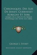 Chroniques, Des Iles de Jersey, Guernesey Auregny Et Serk: Auquel on a Ajoute Un Abrege Historique Des Dites Iles (1832) di George S. Syvret edito da Kessinger Publishing