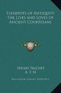 Fleshpots of Antiquity the Lives and Loves of Ancient Courtesans di Henry Frichet, A. F. N edito da Kessinger Publishing
