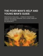 The Poor Man's Help And Young Man's Guide; Principles Of Religion Forms Of Prayer For Families And Single Persons, Also, Divine Hymns On Several Occas di William Burkitt edito da General Books Llc