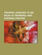 Proper Lessons to Be Read at Morning and Evening Prayer di Anonymous edito da Rarebooksclub.com