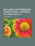 Ballades and Rondeaus, Chants Royal, Sestinas, Villanelles, & C di Gleeson White edito da Rarebooksclub.com