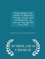 Organization And Status Of Missouri Troops, Union And Confederate, In Service During The Civil War - Scholar's Choice Edition edito da Scholar's Choice
