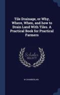Tile Drainage, Or Why, Where, When, And How To Drain Land With Tiles. A Practical Book For Practical Farmers di W Chamberlain edito da Sagwan Press