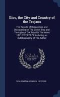 Ilios, the City and Country of the Trojans: The Results of Researches and Discoveries on the Site of Troy and Throughout di Heinrich Schliemann edito da CHIZINE PUBN