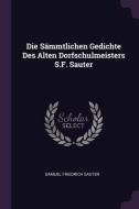 Die Sämmtlichen Gedichte Des Alten Dorfschulmeisters S.F. Sauter di Samuel Friedrich Sauter edito da CHIZINE PUBN
