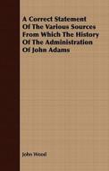 A Correct Statement Of The Various Sources From Which The History Of The Administration Of John Adams di John Wood edito da Read Books