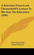 A Selection From Lord Chesterfield's Letters To His Son, On Education (1846) di Lord Chesterfield edito da Kessinger Publishing, Llc