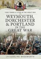 Weymouth, Dorchester & Portland in the Great War di Jacqueline Wadsworth edito da Pen & Sword Books Ltd